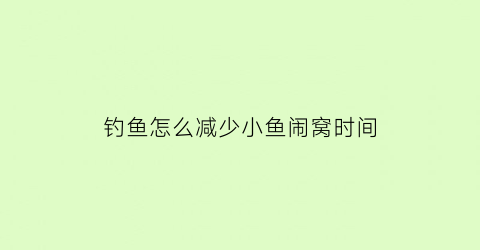 钓鱼怎么减少小鱼闹窝时间(钓鱼怎么减少小鱼闹窝时间的方法)