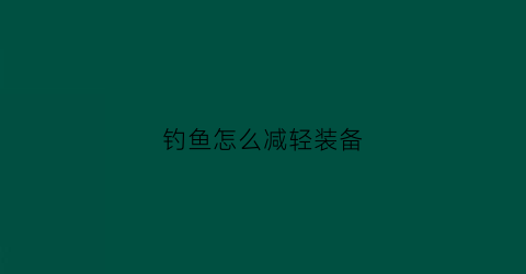 钓鱼怎么减轻装备(如何简化钓鱼装备)