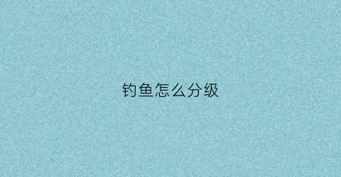 钓鱼怎么分级(钓鱼等级怎么看)