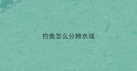 钓鱼怎么分辨水域(钓鱼怎么判断水的深浅)