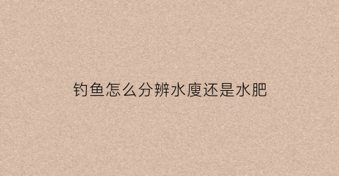 钓鱼怎么分辨水廋还是水肥(钓鱼水肥是什么意思)