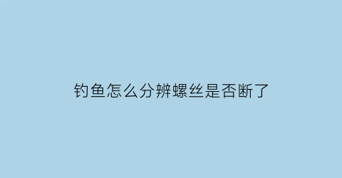 “钓鱼怎么分辨螺丝是否断了(钓鱼的螺丝用生的还是熟的)