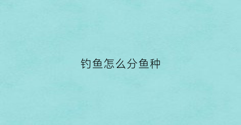 钓鱼怎么分鱼种(钓鱼怎么区分各种鱼类)