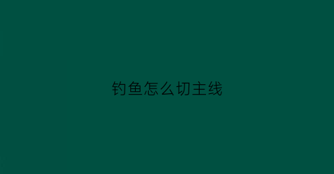 钓鱼怎么切主线(切主线跑鱼丢漂捶胸顿足原来主线使用过程中大有讲究)