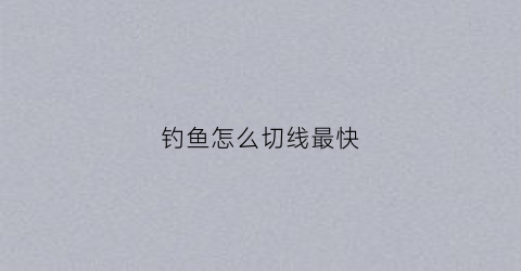 钓鱼怎么切线最快(钓鱼怎么切线最快视频)