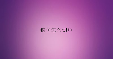 钓鱼怎么切鱼(钓鱼切鱼什么意思)