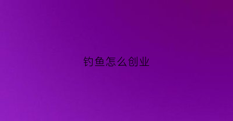 钓鱼怎么创业(钓鱼怎么创业做生意)