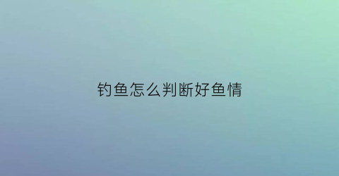 “钓鱼怎么判断好鱼情(钓鱼怎么看鱼情)