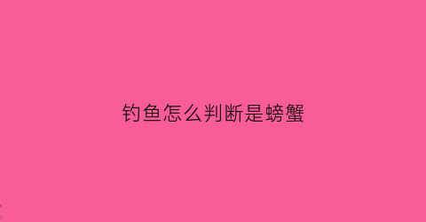 钓鱼怎么判断是螃蟹(钓鱼时怎么判断有没有大鱼)