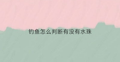 钓鱼怎么判断有没有水珠(钓鱼怎么判断水底有没有淤泥)