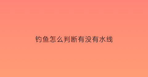 钓鱼怎么判断有没有水线(钓鱼怎么知道水底情况)