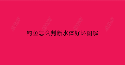 “钓鱼怎么判断水体好坏图解(钓鱼怎么看水质好不好)