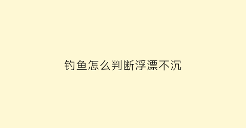 “钓鱼怎么判断浮漂不沉(浮漂怎么判断是否有鱼上钩)