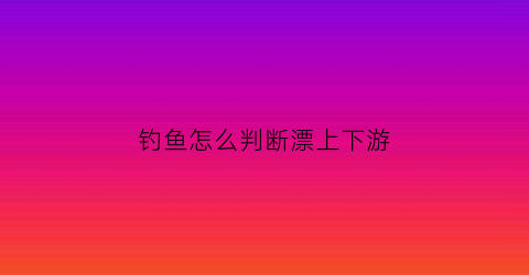 钓鱼怎么判断漂上下游(怎么看漂上鱼)