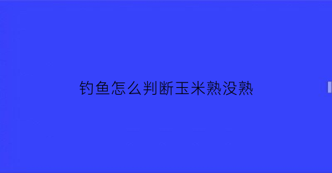 钓鱼怎么判断玉米熟没熟(怎么判定玉米熟没熟)