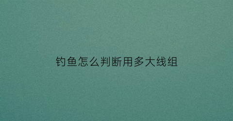 “钓鱼怎么判断用多大线组(鱼线怎么看钓多重的鱼)