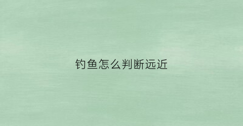钓鱼怎么判断远近(如何判断钓鱼)