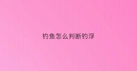 钓鱼怎么判断钓浮(钓浮怎么看鱼口)