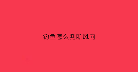 钓鱼怎么判断风向(钓鱼怎么判断风向和风向)