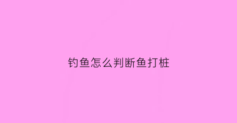 钓鱼怎么判断鱼打桩(钓鱼怎么判断鱼打桩成功)