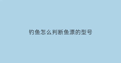 钓鱼怎么判断鱼漂的型号