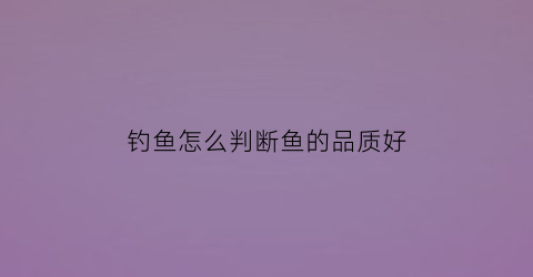 “钓鱼怎么判断鱼的品质好(钓鱼怎么判断鱼的品质好坏)