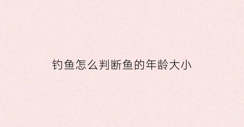 “钓鱼怎么判断鱼的年龄大小(怎么看鱼情适不适合钓鱼)