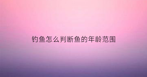 钓鱼怎么判断鱼的年龄范围(怎么样确定鱼的年龄)