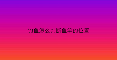 钓鱼怎么判断鱼竿的位置