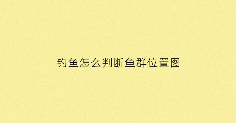 “钓鱼怎么判断鱼群位置图(钓鱼怎么判断鱼群位置图片)