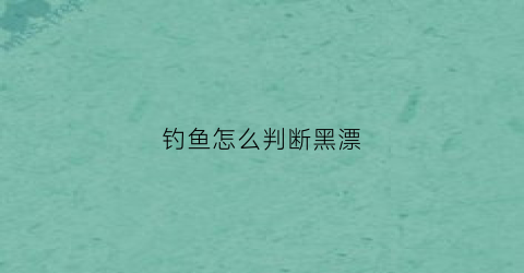 钓鱼怎么判断黑漂(钓鱼什么叫黑漂)