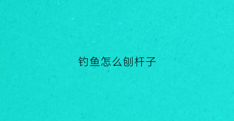 钓鱼怎么刨杆子(钓鱼怎么刨杆子视频教程)