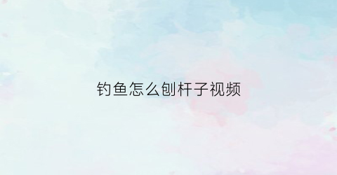 钓鱼怎么刨杆子视频(钓鱼怎么抛杆子)
