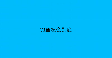 钓鱼怎么到底(钓鱼怎么到底好不好钓)