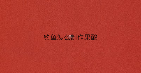 钓鱼怎么制作果酸(钓鱼怎么制作果酸视频)