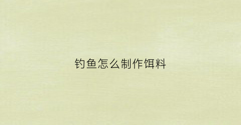 钓鱼怎么制作饵料(怎么制作钓鱼的饵料)