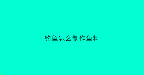 钓鱼怎么制作鱼料(钓鱼怎么制作鱼料配方)