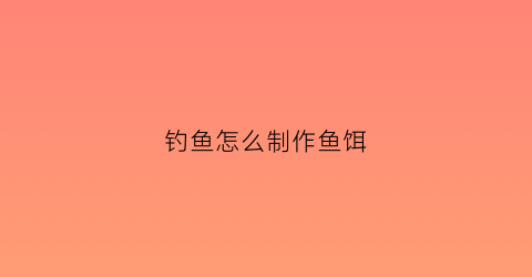 钓鱼怎么制作鱼饵(钓鱼鱼饵制作方法)