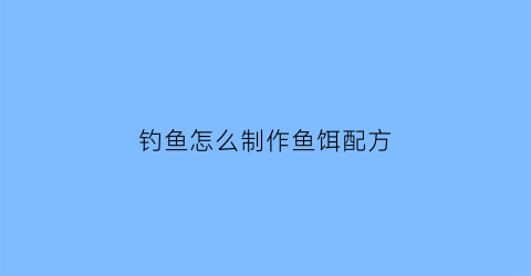 钓鱼怎么制作鱼饵配方(如何制作钓鱼饵料)