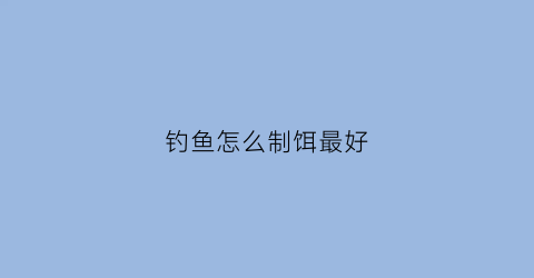 钓鱼怎么制饵最好(怎么做钓饵)