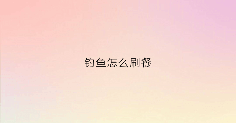 钓鱼怎么刷餐(钓鱼怎么冲烹饪)