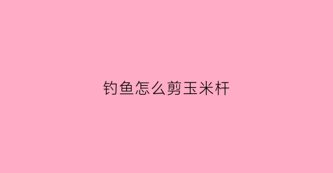钓鱼怎么剪玉米杆(怎么割玉米杆)