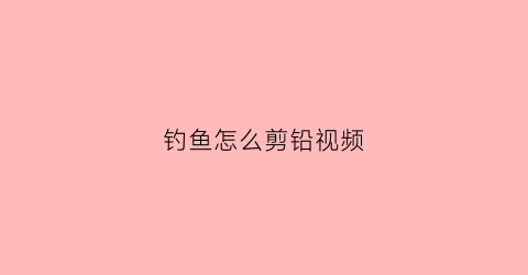 钓鱼怎么剪铅视频(钓鱼铅皮剪刀)