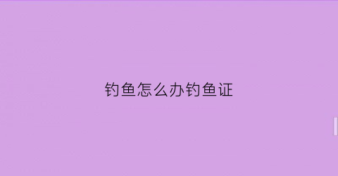 钓鱼怎么办钓鱼证(怎样办钓鱼证)