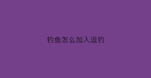 钓鱼怎么加入逗钓(钓鱼怎么加入逗钓协会)