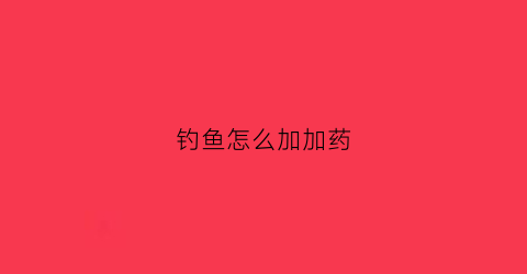 钓鱼怎么加加药(钓鱼如何添加小药)