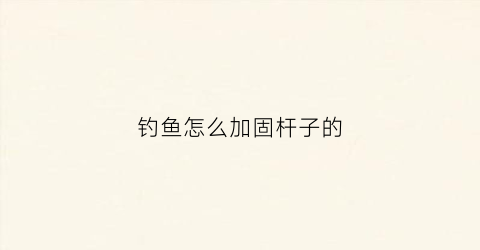 钓鱼怎么加固杆子的(有什么好办法加固鱼竿吗)