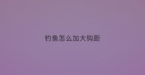 钓鱼怎么加大钩距(钓鱼怎么加大钩距视频)