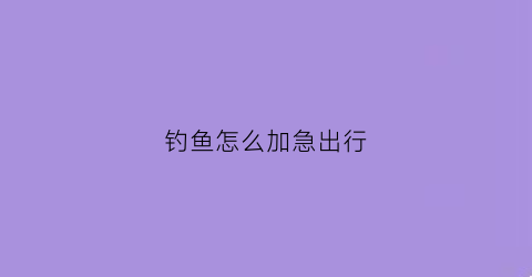 钓鱼怎么加急出行(钓鱼着急)