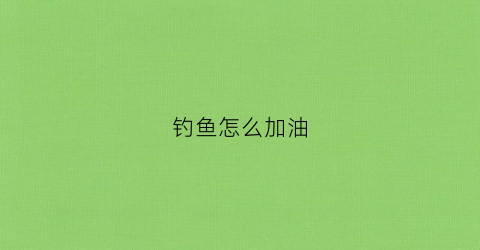 钓鱼怎么加油(怎么增加钓鱼成功率)